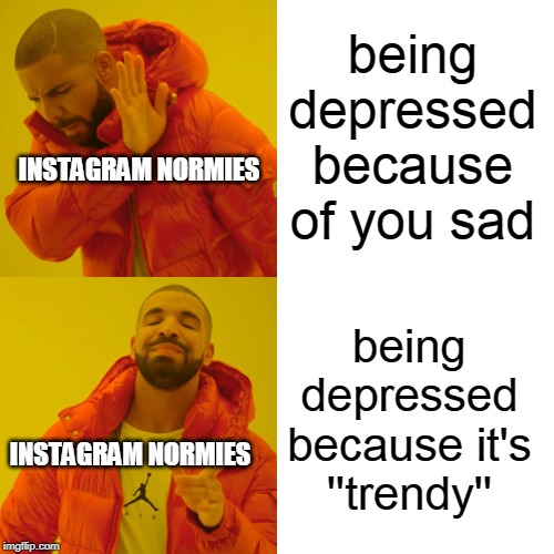 Drake Hotline Bling | being depressed because of you sad; INSTAGRAM NORMIES; being depressed because it's ''trendy''; INSTAGRAM NORMIES | image tagged in memes,drake hotline bling | made w/ Imgflip meme maker