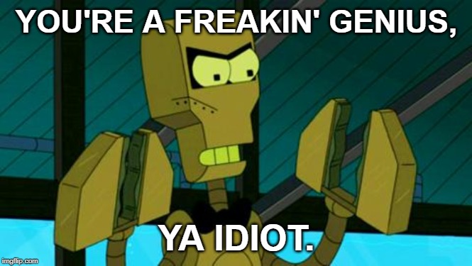 Clamps | YOU'RE A FREAKIN' GENIUS, YA IDIOT. | image tagged in clamps,wtf | made w/ Imgflip meme maker