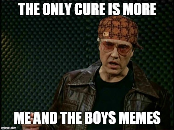 Needs More Cowbell | THE ONLY CURE IS MORE ME AND THE BOYS MEMES | image tagged in needs more cowbell | made w/ Imgflip meme maker