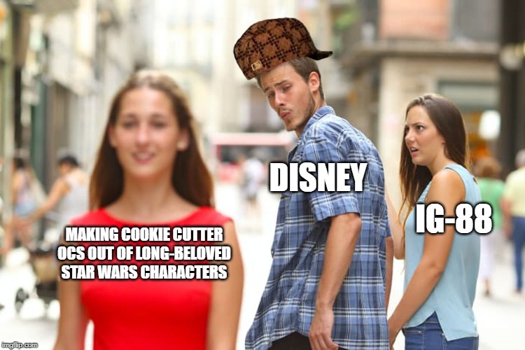 DAMN YOU IGER AND KATHY! | DISNEY; IG-88; MAKING COOKIE CUTTER OCS OUT OF LONG-BELOVED STAR WARS CHARACTERS | image tagged in memes,distracted boyfriend,star wars,disney star wars | made w/ Imgflip meme maker