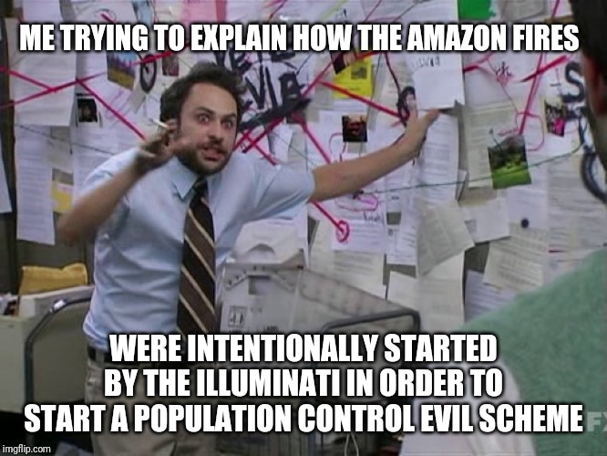 Charlie Conspiracy (Always Sunny in Philidelphia) | ME TRYING TO EXPLAIN HOW THE AMAZON FIRES; WERE INTENTIONALLY STARTED BY THE ILLUMINATI IN ORDER TO START A POPULATION CONTROL EVIL SCHEME | image tagged in charlie conspiracy always sunny in philidelphia | made w/ Imgflip meme maker