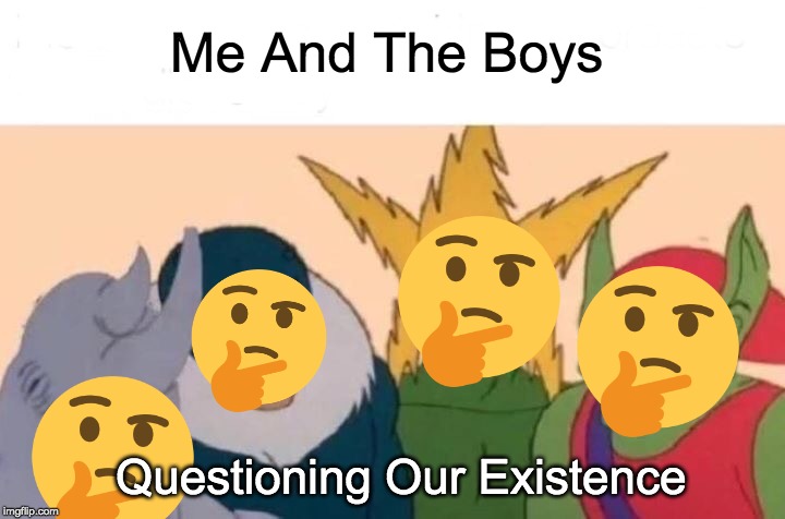 I don't care that this meme is dying. | Me And The Boys; Questioning Our Existence | image tagged in memes,me and the boys | made w/ Imgflip meme maker