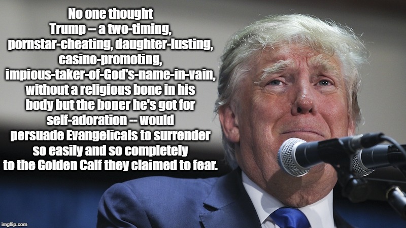 No one thought Trump -- a two-timing, pornstar-cheating, daughter-lusting, casino-promoting, impious-taker-of-God's-name-in-vain, without a  | made w/ Imgflip meme maker