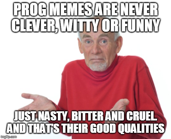 Guess I'll die  | PROG MEMES ARE NEVER CLEVER, WITTY OR FUNNY JUST NASTY, BITTER AND CRUEL. AND THAT'S THEIR GOOD QUALITIES | image tagged in guess i'll die | made w/ Imgflip meme maker