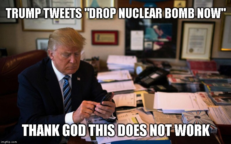 Somebody Hide the Nuclear Codes | TRUMP TWEETS "DROP NUCLEAR BOMB NOW"; THANK GOD THIS DOES NOT WORK | image tagged in trump is insane,nervous breakdown,crazy,25th amendment,impeach trump | made w/ Imgflip meme maker
