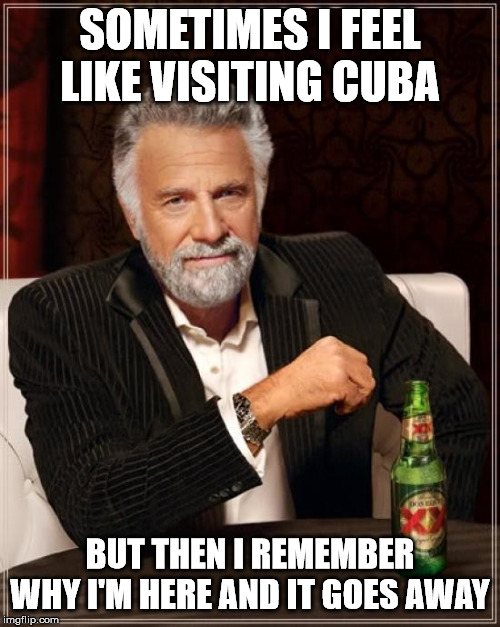 The Most Interesting Man In The World | SOMETIMES I FEEL LIKE VISITING CUBA; BUT THEN I REMEMBER WHY I'M HERE AND IT GOES AWAY | image tagged in memes,the most interesting man in the world | made w/ Imgflip meme maker