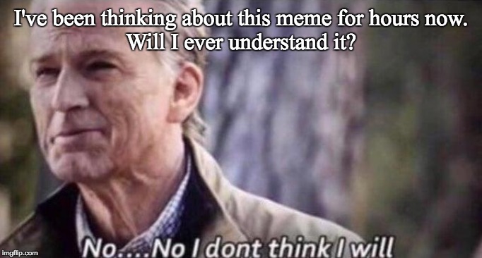 no i don't think i will | I've been thinking about this meme for hours now.
Will I ever understand it? | image tagged in no i don't think i will | made w/ Imgflip meme maker