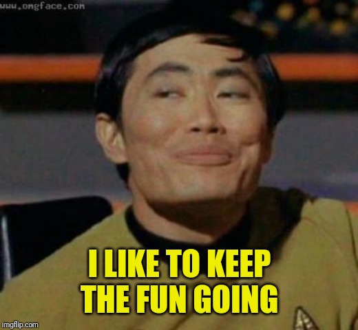 sulu | I LIKE TO KEEP THE FUN GOING | image tagged in sulu | made w/ Imgflip meme maker