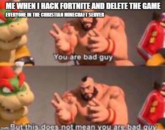 you are bad guy | ME WHEN I HACK FORTNITE AND DELETE THE GAME; EVERYONE IN THE CHRISTIAN MINECRAFT SERVER | image tagged in you are bad guy | made w/ Imgflip meme maker