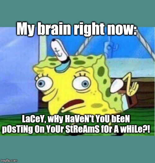 Mocking Spongebob | My brain right now:; LaCeY, wHy HaVeN't YoU bEeN pOsTiNg On YoUr StReAmS fOr A wHiLe?! | image tagged in memes,mocking spongebob | made w/ Imgflip meme maker