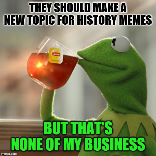 History Meme Topic | THEY SHOULD MAKE A NEW TOPIC FOR HISTORY MEMES; BUT THAT'S NONE OF MY BUSINESS | image tagged in memes,but thats none of my business,kermit the frog | made w/ Imgflip meme maker