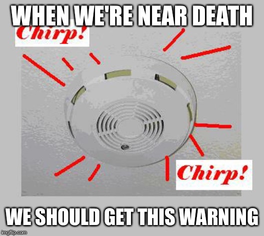 Heads up | WHEN WE'RE NEAR DEATH; WE SHOULD GET THIS WARNING | image tagged in smoke detector chirp,funny | made w/ Imgflip meme maker