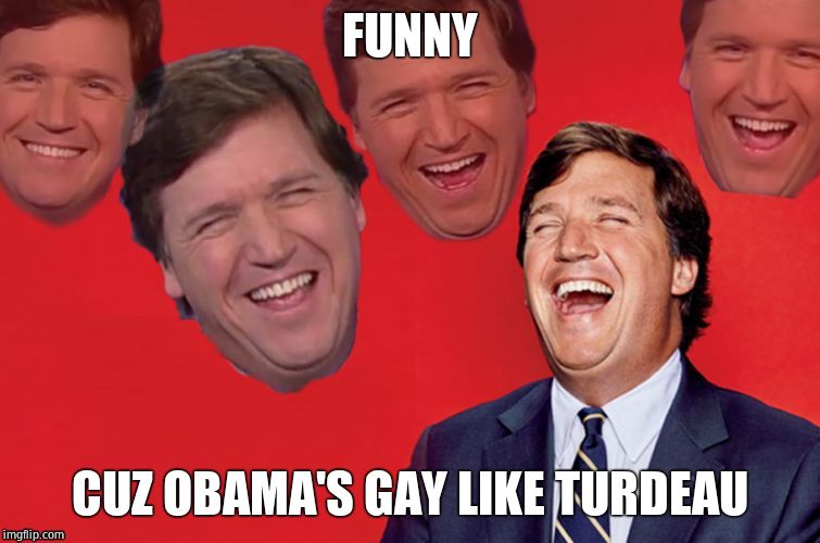 Tucker laughs at libs | FUNNY CUZ OBAMA'S GAY LIKE TURDEAU | image tagged in tucker laughs at libs | made w/ Imgflip meme maker