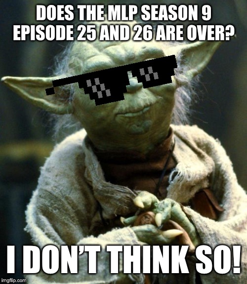 MLP Season 9 episode 25 and 26 finale is over? | DOES THE MLP SEASON 9 EPISODE 25 AND 26 ARE OVER? I DON’T THINK SO! | image tagged in memes,star wars yoda,mlp fim | made w/ Imgflip meme maker