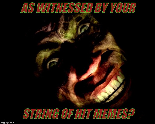 . | AS WITNESSED BY YOUR STRING OF HIT MEMES? | image tagged in g-man from half-life | made w/ Imgflip meme maker