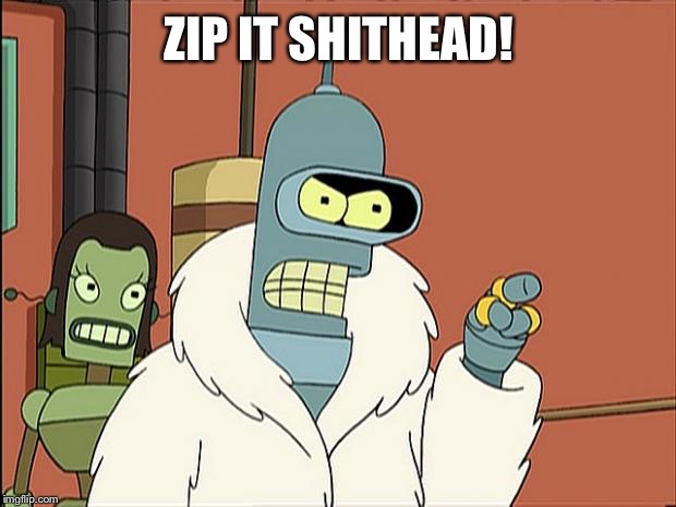 Bendith | ZIP IT SHITHEAD! | image tagged in bendith | made w/ Imgflip meme maker