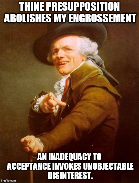 Joseph Ducreux Meme | THINE PRESUPPOSITION ABOLISHES MY ENGROSSEMENT AN INADEQUACY TO ACCEPTANCE INVOKES UNOBJECTABLE DISINTEREST. | image tagged in memes,joseph ducreux | made w/ Imgflip meme maker