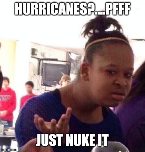 Black Girl Wat Meme |  HURRICANES?....PFFF; JUST NUKE IT | image tagged in memes,black girl wat,hurricane,nuclear bomb,weather | made w/ Imgflip meme maker