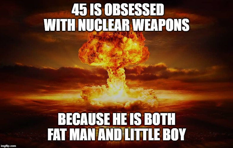 45 IS OBSESSED WITH NUCLEAR WEAPONS; BECAUSE HE IS BOTH FAT MAN AND LITTLE BOY | image tagged in trump,nuclear bomb | made w/ Imgflip meme maker