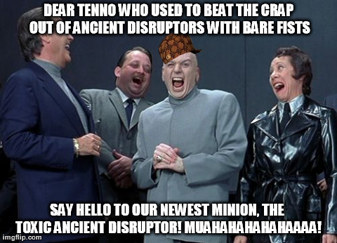 Laughing Villains Meme | DEAR TENNO WHO USED TO BEAT THE CRAP OUT OF ANCIENT DISRUPTORS WITH BARE FISTS SAY HELLO TO OUR NEWEST MINION, THE TOXIC ANCIENT DISRUPTOR!  | image tagged in memes,laughing villains | made w/ Imgflip meme maker