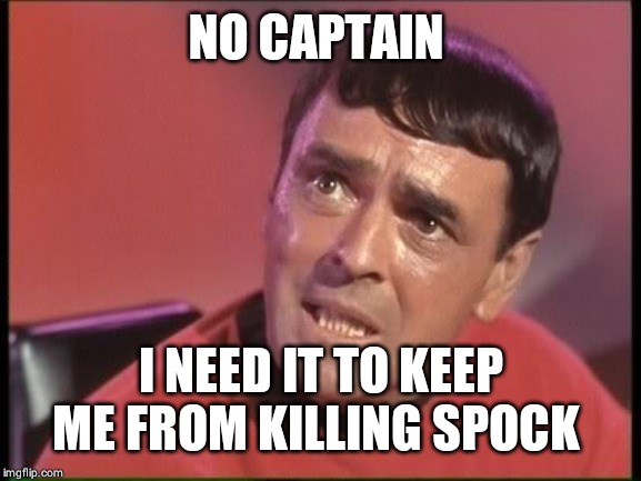 Scotty | NO CAPTAIN I NEED IT TO KEEP ME FROM KILLING SPOCK | image tagged in scotty | made w/ Imgflip meme maker