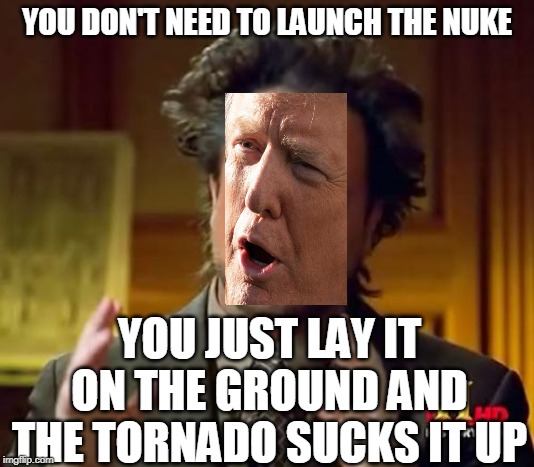 Ancient Aliens Meme | YOU DON'T NEED TO LAUNCH THE NUKE; YOU JUST LAY IT ON THE GROUND AND THE TORNADO SUCKS IT UP | image tagged in memes,ancient aliens | made w/ Imgflip meme maker