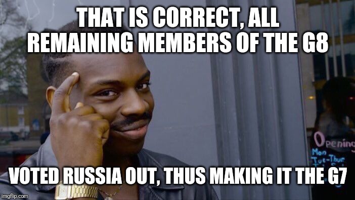 Roll Safe Think About It Meme | THAT IS CORRECT, ALL REMAINING MEMBERS OF THE G8 VOTED RUSSIA OUT, THUS MAKING IT THE G7 | image tagged in memes,roll safe think about it | made w/ Imgflip meme maker