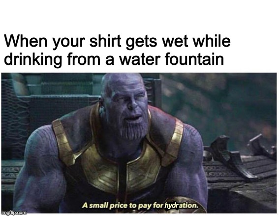 A small price to pay for salvation | When your shirt gets wet while
drinking from a water fountain; hydr | image tagged in a small price to pay for salvation | made w/ Imgflip meme maker