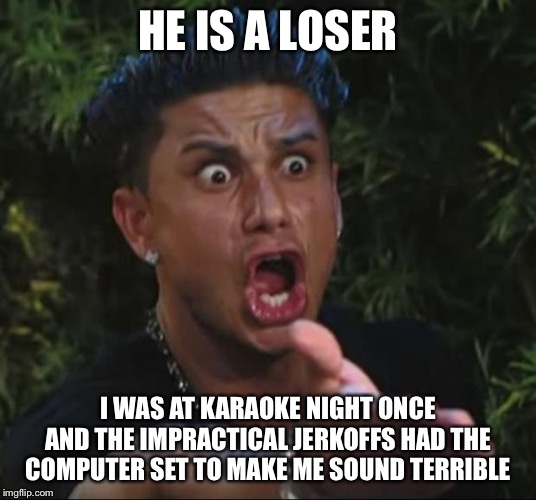 DJ Pauly D Meme | HE IS A LOSER I WAS AT KARAOKE NIGHT ONCE AND THE IMPRACTICAL JERKOFFS HAD THE COMPUTER SET TO MAKE ME SOUND TERRIBLE | image tagged in memes,dj pauly d | made w/ Imgflip meme maker