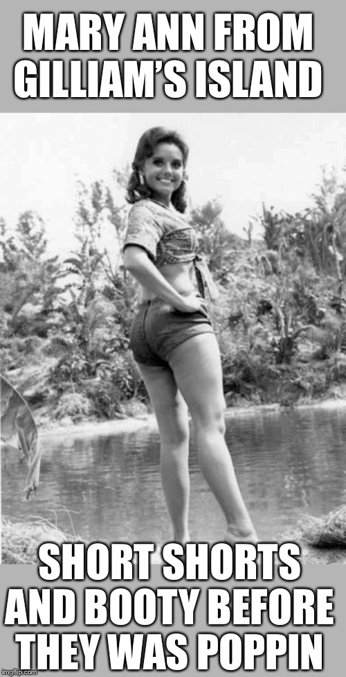 MARY ANN FROM GILLIAM’S ISLAND SHORT SHORTS AND BOOTY BEFORE THEY WAS POPPIN | made w/ Imgflip meme maker