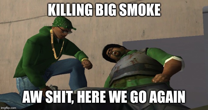 Big Smoke Die | KILLING BIG SMOKE AW SHIT, HERE WE GO AGAIN | image tagged in big smoke die | made w/ Imgflip meme maker