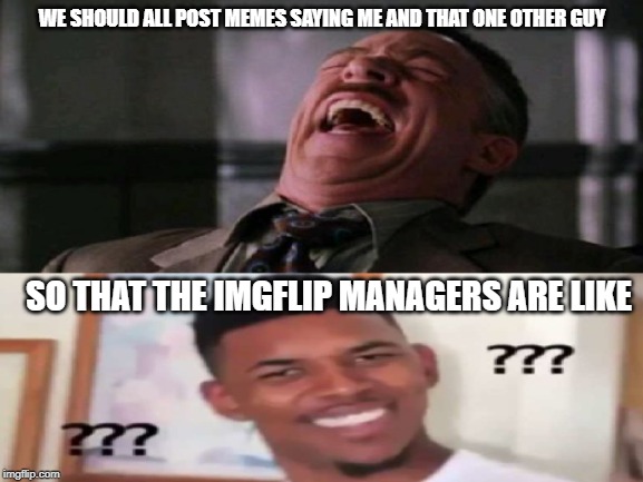 me and that one other guy | WE SHOULD ALL POST MEMES SAYING ME AND THAT ONE OTHER GUY; SO THAT THE IMGFLIP MANAGERS ARE LIKE | image tagged in me and the boys week,its not going to happen,again | made w/ Imgflip meme maker