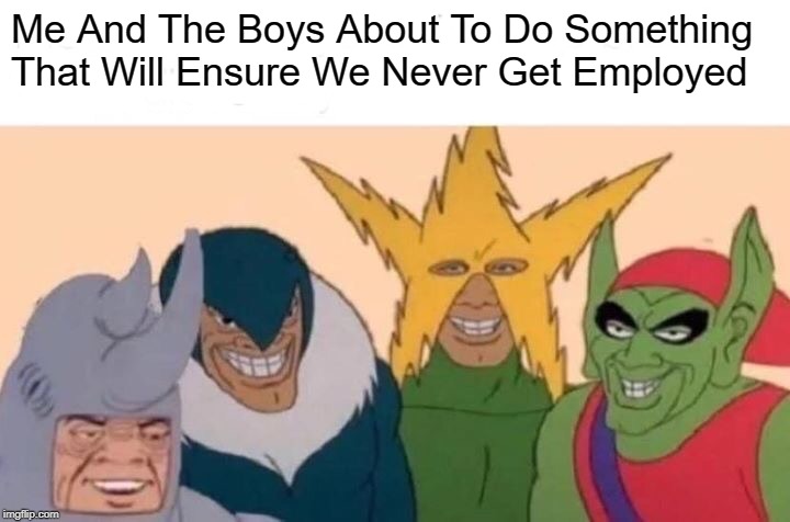 Me And The Boys Meme | Me And The Boys About To Do Something That Will Ensure We Never Get Employed | image tagged in memes,me and the boys | made w/ Imgflip meme maker
