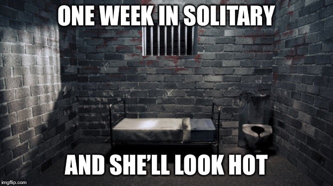 Solitary Confinement | ONE WEEK IN SOLITARY AND SHE’LL LOOK HOT | image tagged in solitary confinement | made w/ Imgflip meme maker