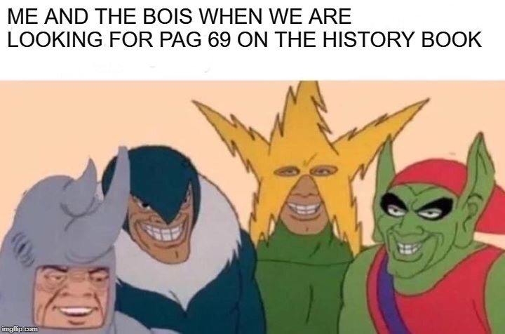 DUMB IDIOTS MEME | ME AND THE BOIS WHEN WE ARE LOOKING FOR PAG 69 ON THE HISTORY BOOK | image tagged in memes,me and the boys | made w/ Imgflip meme maker