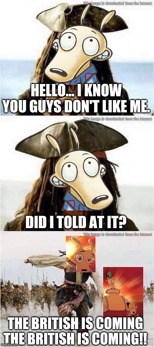 jack sparrow run | HELLO... I KNOW YOU GUYS DON'T LIKE ME. DID I TOLD AT IT? THE BRITISH IS COMING THE BRITISH IS COMING!! | image tagged in jack sparrow run,rocko's modern life | made w/ Imgflip meme maker