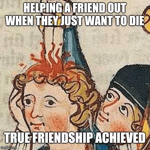CAN'T KYS | HELPING A FRIEND OUT WHEN THEY JUST WANT TO DIE; TRUE FRIENDSHIP ACHIEVED | image tagged in can't kys | made w/ Imgflip meme maker