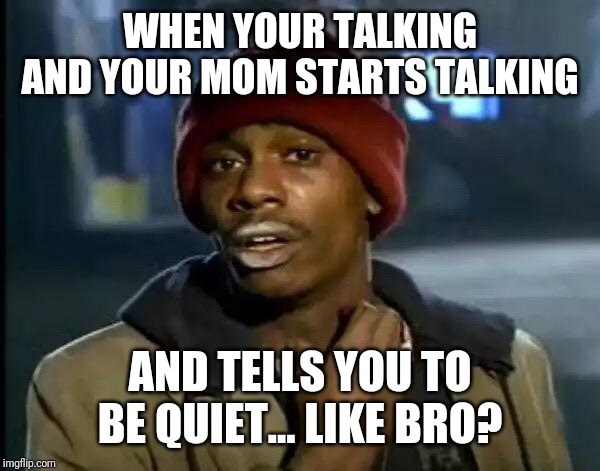 Y'all Got Any More Of That Meme | WHEN YOUR TALKING AND YOUR MOM STARTS TALKING; AND TELLS YOU TO BE QUIET... LIKE BRO? | image tagged in memes,y'all got any more of that | made w/ Imgflip meme maker