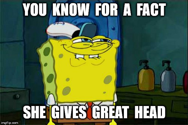 Don't You Squidward Meme | YOU  KNOW  FOR  A  FACT SHE  GIVES  GREAT  HEAD | image tagged in memes,dont you squidward | made w/ Imgflip meme maker