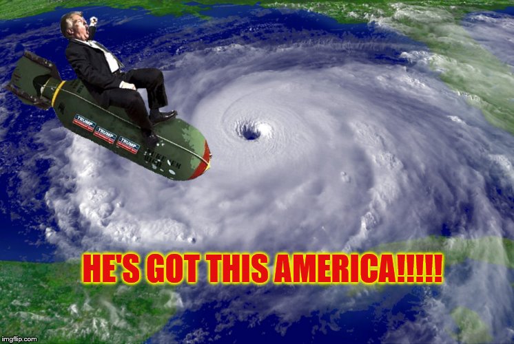 Chosen Hurricane Rider! | HE'S GOT THIS AMERICA!!!!! | image tagged in donald trump,trump is a moron,impeach trump,hurricane | made w/ Imgflip meme maker