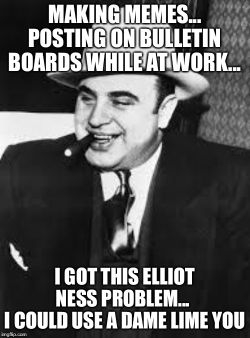 al capone | MAKING MEMES... POSTING ON BULLETIN BOARDS WHILE AT WORK... I GOT THIS ELLIOT NESS PROBLEM... 
I COULD USE A DAME LIME YOU | image tagged in al capone | made w/ Imgflip meme maker