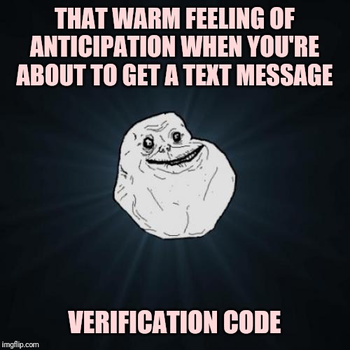 Forever Alone | THAT WARM FEELING OF ANTICIPATION WHEN YOU'RE ABOUT TO GET A TEXT MESSAGE; VERIFICATION CODE | image tagged in memes,forever alone | made w/ Imgflip meme maker