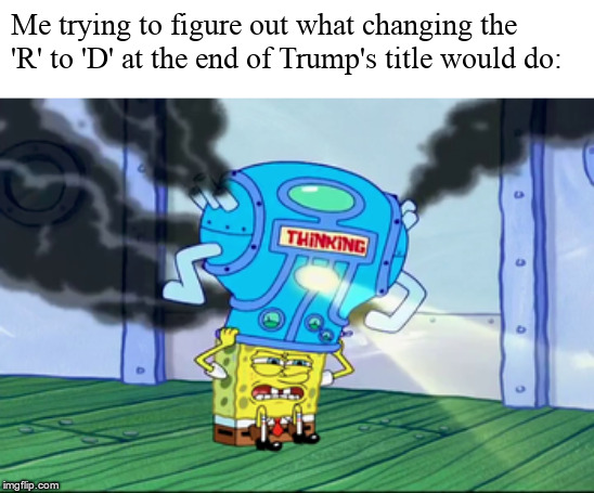Spongebob Thinking Cap | Me trying to figure out what changing the 'R' to 'D' at the end of Trump's title would do: | image tagged in spongebob thinking cap | made w/ Imgflip meme maker