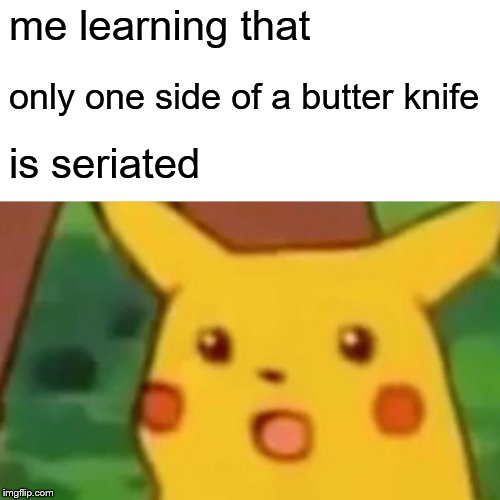 Surprised Pikachu | me learning that; only one side of a butter knife; is seriated | image tagged in memes,surprised pikachu | made w/ Imgflip meme maker