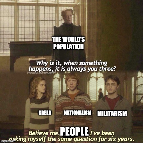 Why is it always you three? | THE WORLD'S POPULATION; GREED              NATIONALISM; MILITARISM; PEOPLE | image tagged in why is it always you three | made w/ Imgflip meme maker
