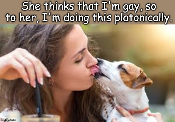 It's okay to be gay. | She thinks that I'm gay, so to her, I'm doing this platonically. | image tagged in memes,sexuality | made w/ Imgflip meme maker