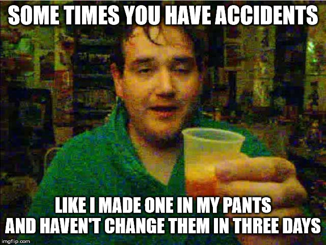 Chris Chan fanta | SOME TIMES YOU HAVE ACCIDENTS LIKE I MADE ONE IN MY PANTS AND HAVEN'T CHANGE THEM IN THREE DAYS | image tagged in chris chan fanta | made w/ Imgflip meme maker