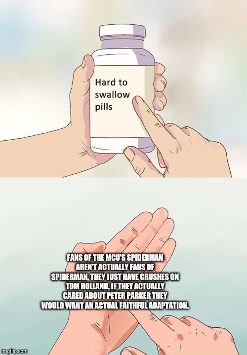 Hard To Swallow Pills | FANS OF THE MCU'S SPIDERMAN AREN'T ACTUALLY FANS OF SPIDERMAN, THEY JUST HAVE CRUSHES ON TOM HOLLAND. IF THEY ACTUALLY CARED ABOUT PETER PARKER THEY WOULD WANT AN ACTUAL FAITHFUL ADAPTATION. | image tagged in memes,hard to swallow pills | made w/ Imgflip meme maker