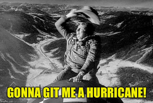 It's Hurricane Time | GONNA GIT ME A HURRICANE! | image tagged in slim pickens dr strangelove | made w/ Imgflip meme maker