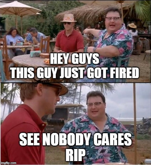 See Nobody Cares Meme | HEY GUYS
THIS GUY JUST GOT FIRED; SEE NOBODY CARES
RIP | image tagged in memes,see nobody cares | made w/ Imgflip meme maker